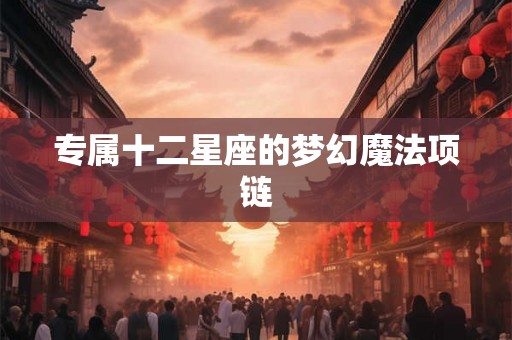 专属十二星座的梦幻魔法项链
