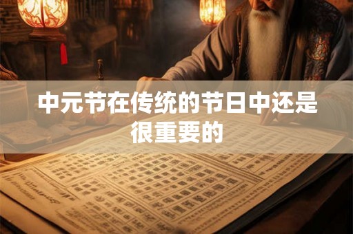 中元节在传统的节日中还是很重要的 中元节在传统的节日中还是很重要的