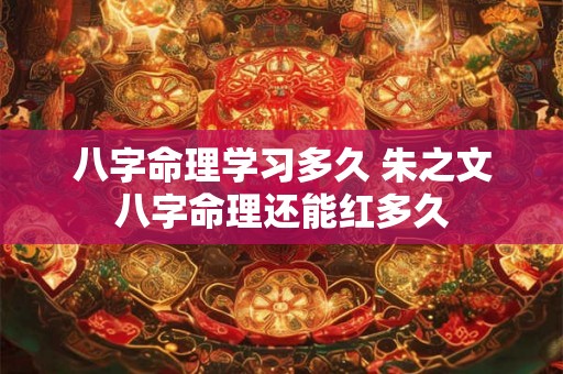 八字命理学习多久 朱之文八字命理还能红多久 八字命理学习多久 朱之文八字命理还能红多久