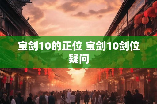 宝剑10的正位 宝剑10剑位疑问 宝剑10的正位 宝剑10剑位疑问