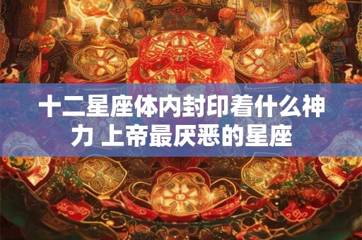 十二星座体内封印着什么神力 上帝最厌恶的星座 十二星座体内封印着什么神力 上帝最厌恶的星座