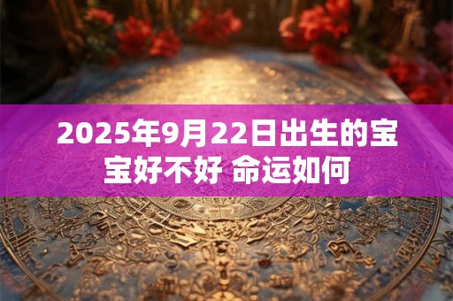 2025年9月22日出生的宝宝好不好 命运如何 2025年9月22日出生的宝宝好不好 命运如何