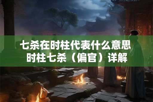 七杀在时柱代表什么意思 时柱七杀(偏官)详解 七杀在时柱代表什么意思 时柱七杀(偏官)详解