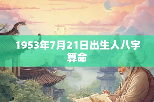 1953年7月21日出生人八字算命 1953年7月21日出生人八字算命