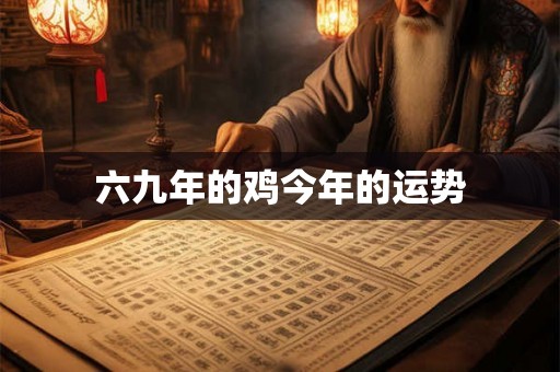 六九年的鸡今年的运势 六九年的鸡今年的运势