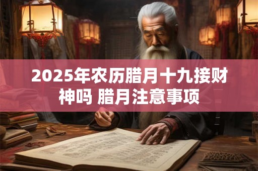 2025年农历腊月十九接财神吗 腊月注意事项 2025年农历腊月十九接财神吗 腊月注意事项