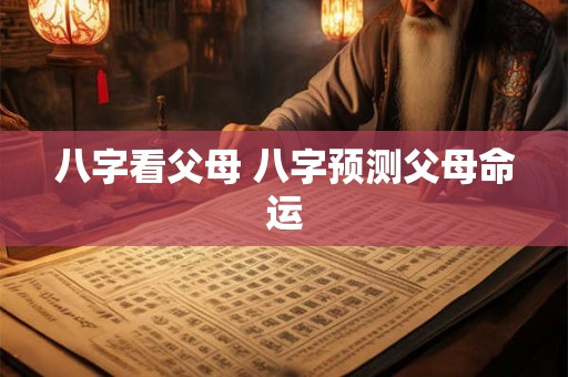 八字看父母 八字预测父母命运 八字看父母 八字预测父母命运