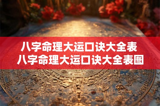 八字命理大运口诀大全表 八字命理大运口诀大全表图解 八字命理大运口诀大全表 八字命理大运口诀大全表图解