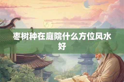 枣树种在庭院什么方位风水好 枣树种在庭院什么方位风水好