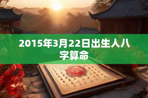 2015年3月22日出生人八字算命 2015年3月22日出生人八字算命