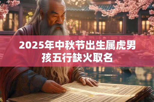 2025年中秋节出生属虎男孩五行缺火取名 2025年中秋节出生属虎男孩五行缺火取名