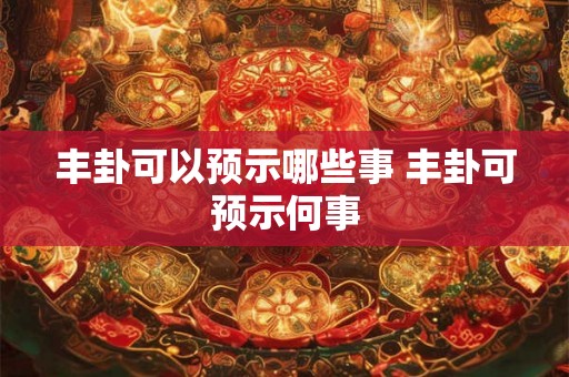 丰卦可以预示哪些事 丰卦可预示何事 丰卦可以预示哪些事 丰卦可预示何事