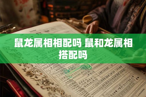 鼠龙属相相配吗 鼠和龙属相搭配吗