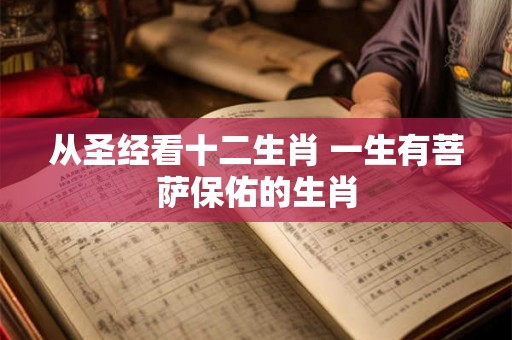 从圣经看十二生肖 一生有菩萨保佑的生肖 从圣经看十二生肖 一生有菩萨保佑的生肖