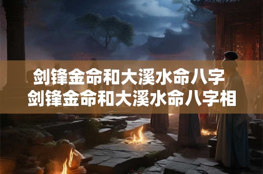 剑锋金命和大溪水命八字 剑锋金命和大溪水命八字相克吗