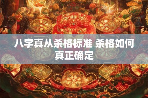 八字真从杀格标准 杀格如何真正确定 八字真从杀格标准 杀格如何真正确定