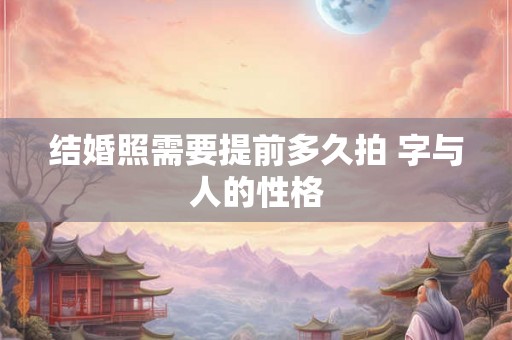 结婚照需要提前多久拍 字与人的性格 结婚照需要提前多久拍 字与人的性格