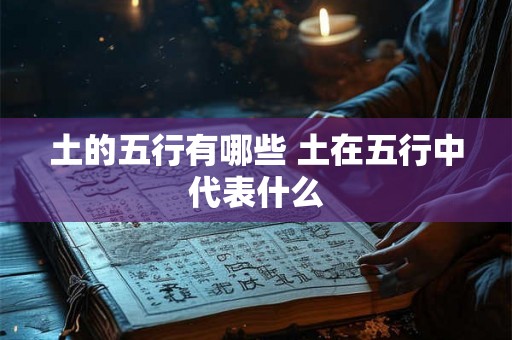 土的五行有哪些 土在五行中代表什么 土的五行有哪些 土在五行中代表什么