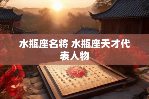 水瓶座名将 水瓶座天才代表人物 水瓶座名将 水瓶座天才代表人物