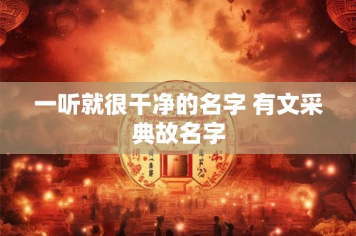一听就很干净的名字 有文采典故名字 一听就很干净的名字 有文采典故名字