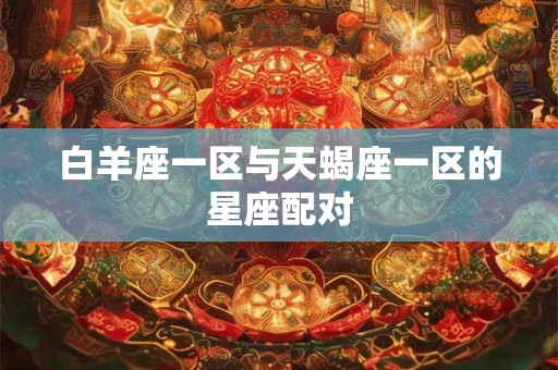 白羊座一区与天蝎座一区的星座配对 白羊座一区与天蝎座一区的星座配对