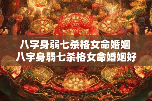 八字身弱七杀格女命婚姻 八字身弱七杀格女命婚姻好吗 八字身弱七杀格女命婚姻 八字身弱七杀格女命婚姻好吗