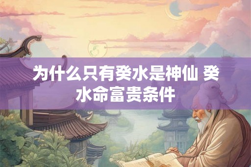为什么只有癸水是神仙 癸水命富贵条件 为什么只有癸水是神仙 癸水命富贵条件