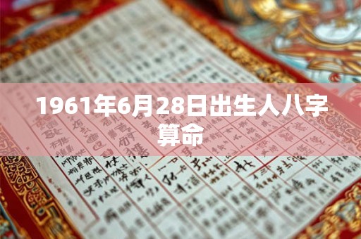1961年6月28日出生人八字算命 1961年6月28日出生人八字算命