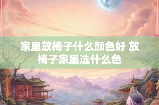 家里放椅子什么颜色好 放椅子家里选什么色 家里放椅子什么颜色好 放椅子家里选什么色