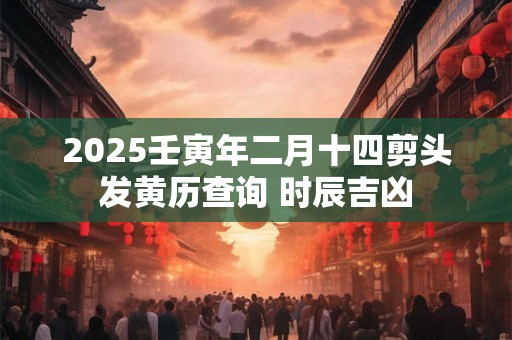 2025壬寅年二月十四剪头发黄历查询 时辰吉凶