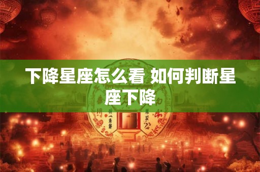 下降星座怎么看 如何判断星座下降 下降星座怎么看 如何判断星座下降
