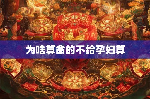 为啥算命的不给孕妇算 为啥算命的不给孕妇算