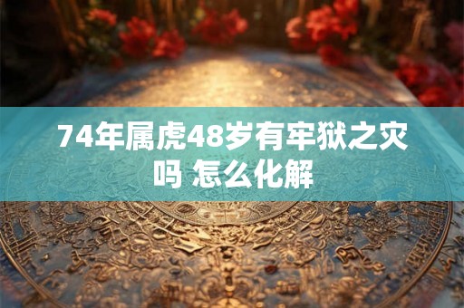 74年属虎48岁有牢狱之灾吗 怎么化解 74年属虎48岁有牢狱之灾吗 怎么化解
