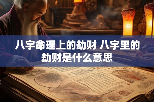 八字命理上的劫财 八字里的劫财是什么意思 八字命理上的劫财 八字里的劫财是什么意思