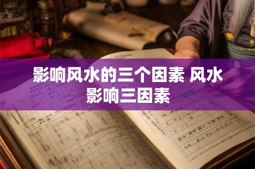 影响风水的三个因素 风水影响三因素