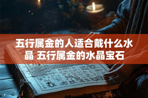五行属金的人适合戴什么水晶 五行属金的水晶宝石