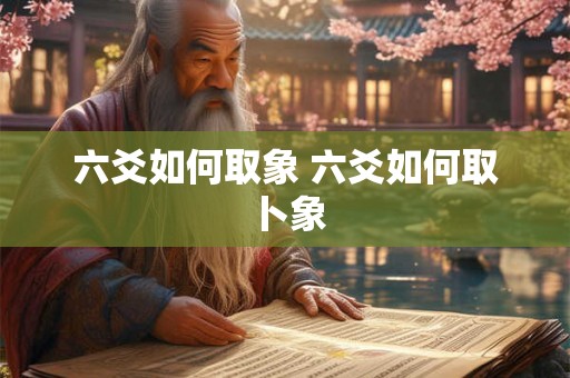 六爻如何取象 六爻如何取卜象 六爻如何取象 六爻如何取卜象