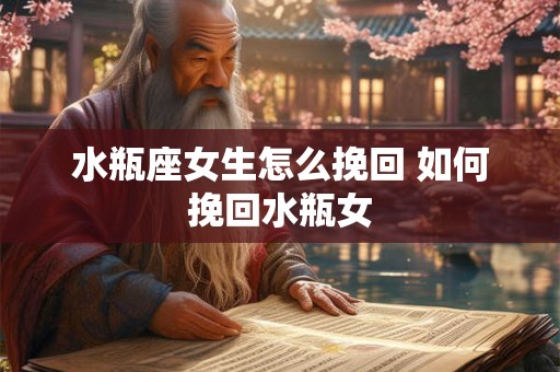 水瓶座女生怎么挽回 如何挽回水瓶女 水瓶座女生怎么挽回 如何挽回水瓶女