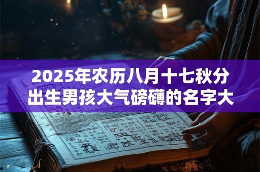 2025年农历八月十七秋分出生男孩大气磅礴的名字大全