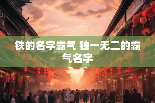 铁的名字霸气 独一无二的霸气名字 铁的名字霸气 独一无二的霸气名字