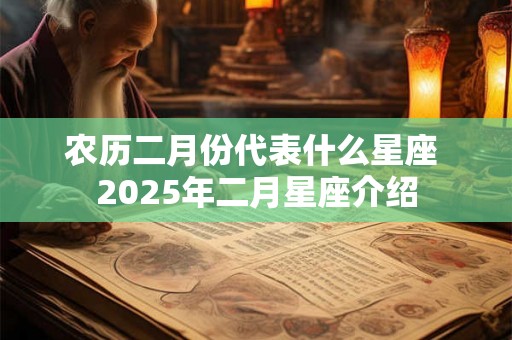 农历二月份代表什么星座 2025年二月星座介绍 农历二月份代表什么星座 2025年二月星座介绍