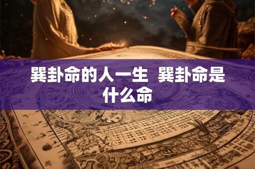 巽卦命的人一生 巽卦命是什么命 巽卦命的人一生 巽卦命是什么命