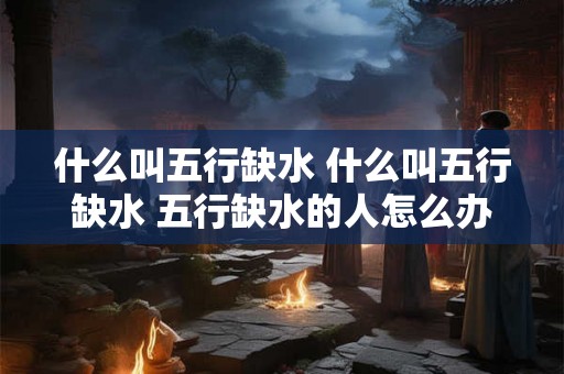 什么叫五行缺水 什么叫五行缺水 五行缺水的人怎么办 什么叫五行缺水 什么叫五行缺水 五行缺水的人怎么办
