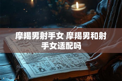 摩羯男射手女 摩羯男和射手女适配吗