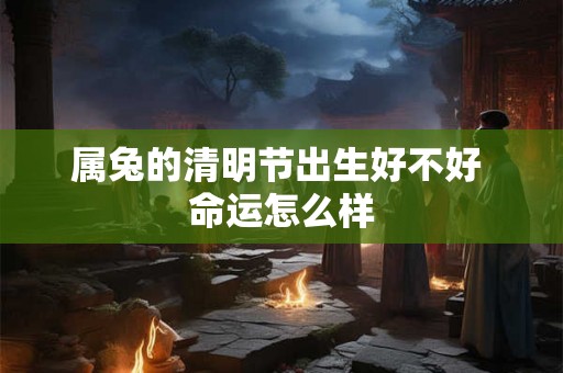 属兔的清明节出生好不好 命运怎么样 属兔的清明节出生好不好 命运怎么样