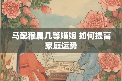 马配猴属几等婚姻 如何提高家庭运势 马配猴属几等婚姻 如何提高家庭运势