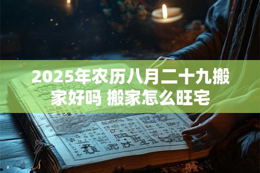 2025年农历八月二十九搬家好吗 搬家怎么旺宅