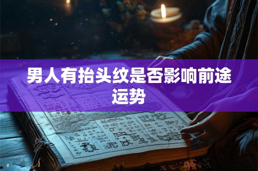 男人有抬头纹是否影响前途运势 男人有抬头纹是否影响前途运势