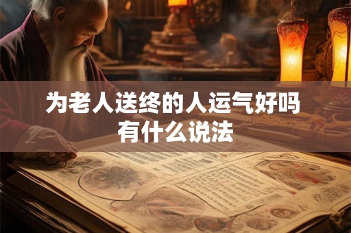 为老人送终的人运气好吗 有什么说法 为老人送终的人运气好吗 有什么说法
