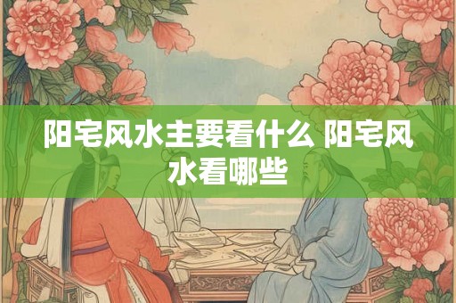 阳宅风水主要看什么 阳宅风水看哪些